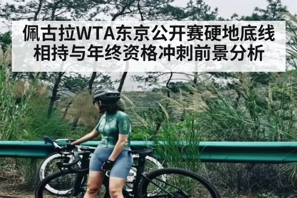 佩古拉WTA东京公开赛硬地底线相持与年终资格冲刺前景分析